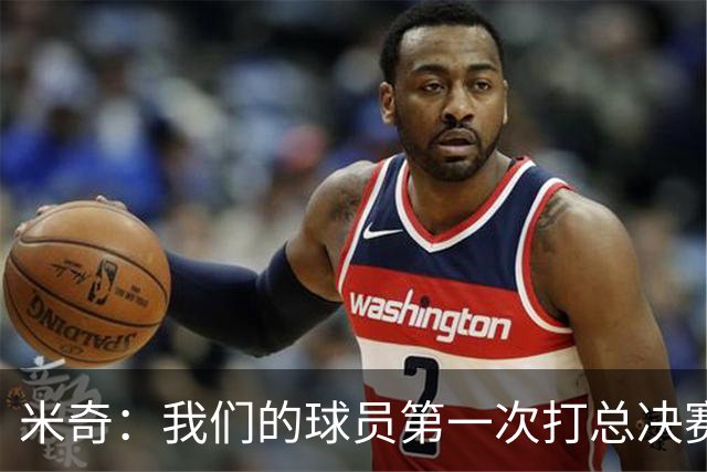 米奇：我们的球员第一次打总决赛&经历这些事 这不是借口而是现实