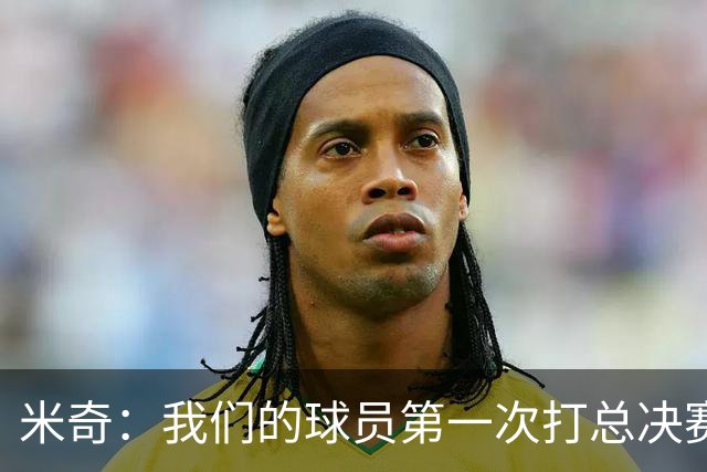 米奇：我们的球员第一次打总决赛&经历这些事 这不是借口而是现实